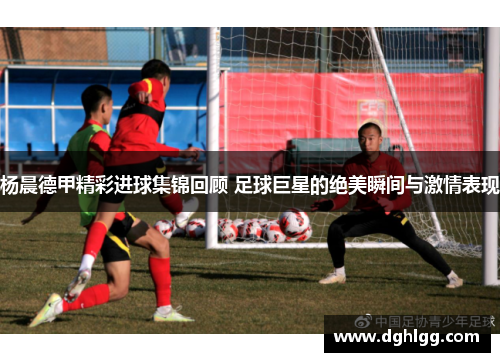 杨晨德甲精彩进球集锦回顾 足球巨星的绝美瞬间与激情表现