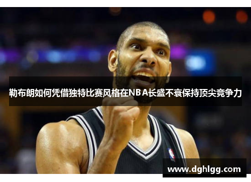 勒布朗如何凭借独特比赛风格在NBA长盛不衰保持顶尖竞争力