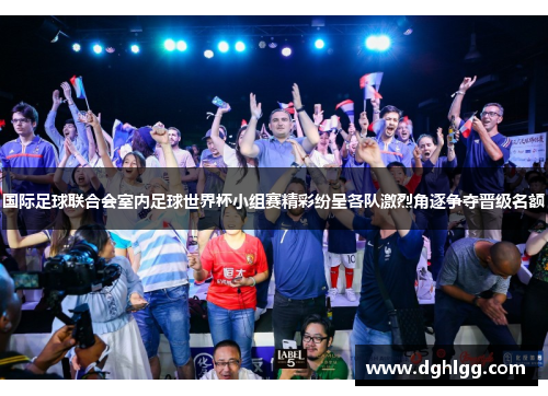 国际足球联合会室内足球世界杯小组赛精彩纷呈各队激烈角逐争夺晋级名额