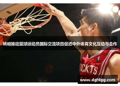 姚明推动篮球运动员国际交流项目促进中外体育文化互动与合作