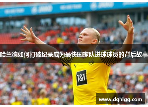 哈兰德如何打破纪录成为最快国家队进球球员的背后故事