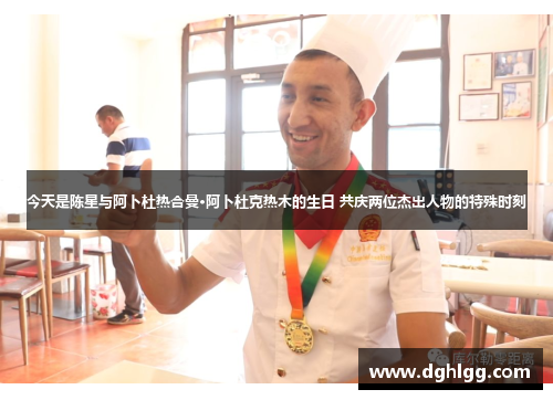 今天是陈星与阿卜杜热合曼·阿卜杜克热木的生日 共庆两位杰出人物的特殊时刻