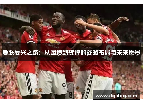 曼联复兴之路：从困境到辉煌的战略布局与未来愿景