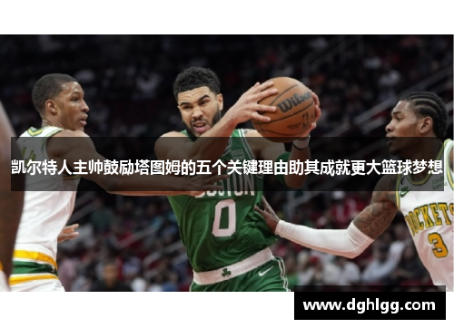 凯尔特人主帅鼓励塔图姆的五个关键理由助其成就更大篮球梦想