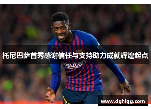 托尼巴萨首秀感谢信任与支持助力成就辉煌起点