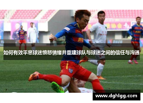 如何有效平息球迷愤怒情绪并重建球队与球迷之间的信任与沟通
