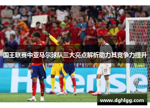 国王联赛中亚马尔球队三大亮点解析助力其竞争力提升