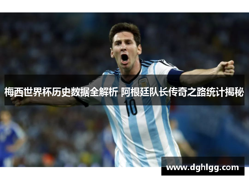 梅西世界杯历史数据全解析 阿根廷队长传奇之路统计揭秘