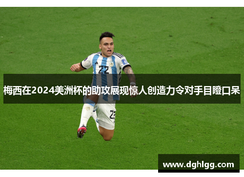 梅西在2024美洲杯的助攻展现惊人创造力令对手目瞪口呆