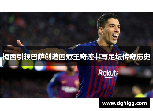 梅西引领巴萨创造四冠王奇迹书写足坛传奇历史