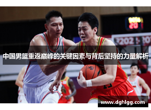中国男篮重返巅峰的关键因素与背后坚持的力量解析
