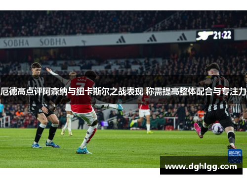 厄德高点评阿森纳与纽卡斯尔之战表现 称需提高整体配合与专注力