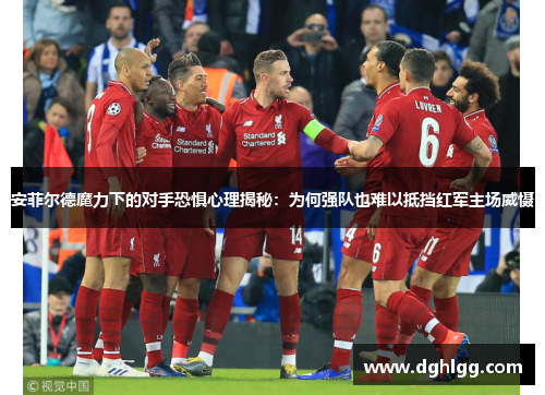 安菲尔德魔力下的对手恐惧心理揭秘：为何强队也难以抵挡红军主场威慑