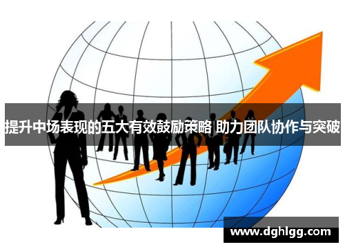 提升中场表现的五大有效鼓励策略 助力团队协作与突破