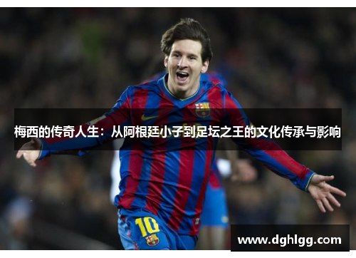 梅西的传奇人生：从阿根廷小子到足坛之王的文化传承与影响
