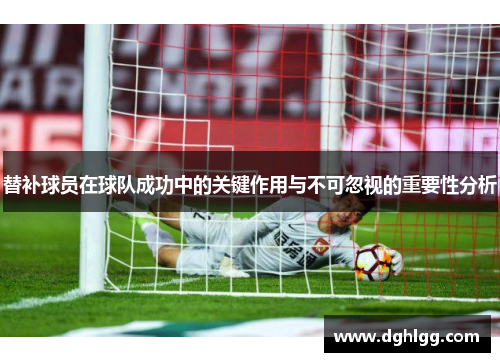替补球员在球队成功中的关键作用与不可忽视的重要性分析