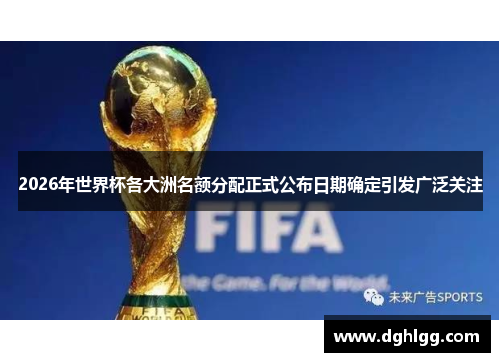 2026年世界杯各大洲名额分配正式公布日期确定引发广泛关注