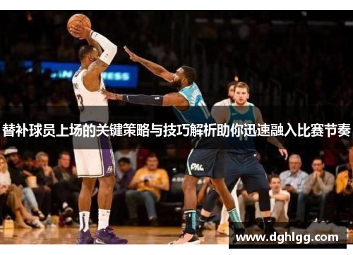 替补球员上场的关键策略与技巧解析助你迅速融入比赛节奏