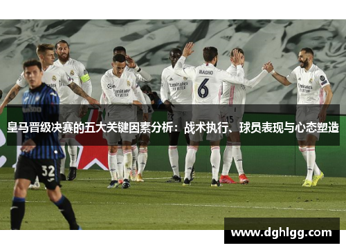 皇马晋级决赛的五大关键因素分析：战术执行、球员表现与心态塑造