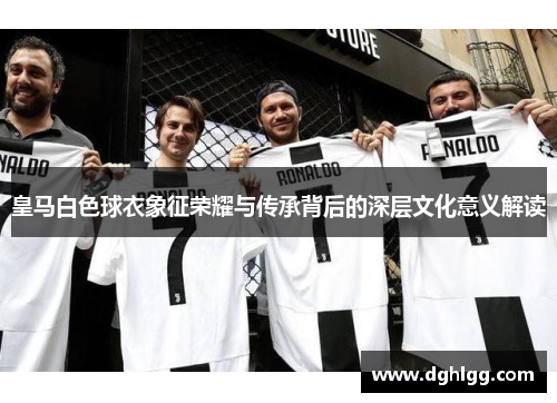 皇马白色球衣象征荣耀与传承背后的深层文化意义解读