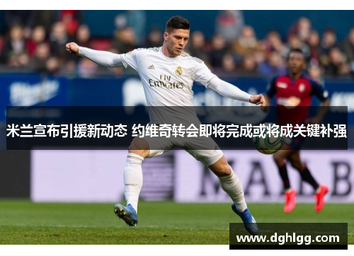 米兰宣布引援新动态 约维奇转会即将完成或将成关键补强