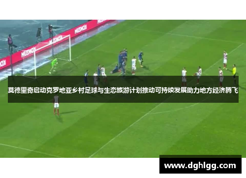 莫德里奇启动克罗地亚乡村足球与生态旅游计划推动可持续发展助力地方经济腾飞 莫德里奇启动克罗地亚乡村足球与生态旅游计划推动可持续发展助力地方经济腾飞