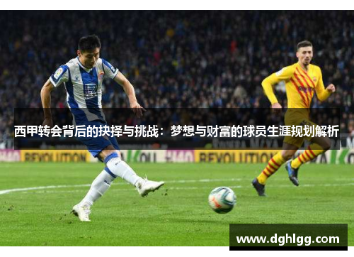 西甲转会背后的抉择与挑战:梦想与财富的球员生涯规划解析 西甲转会背后的抉择与挑战:梦想与财富的球员生涯规划解析