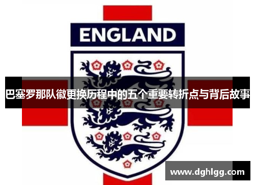 巴塞罗那队徽更换历程中的五个重要转折点与背后故事 巴塞罗那队徽更换历程中的五个重要转折点与背后故事