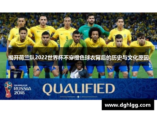 揭开荷兰队2022世界杯不穿橙色球衣背后的历史与文化原因 揭开荷兰队2022世界杯不穿橙色球衣背后的历史与文化原因