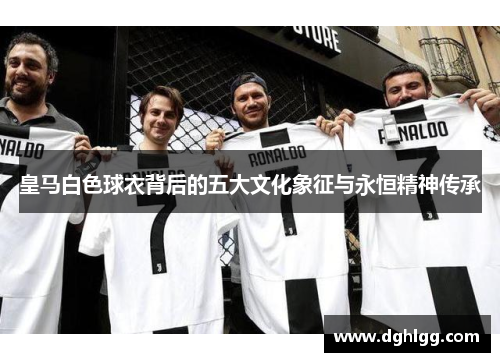 皇马白色球衣背后的五大文化象征与永恒精神传承